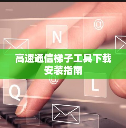 高速通信梯子工具下载安装指南
