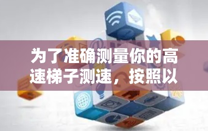 为了准确测量你的高速梯子测速，按照以下步骤操作