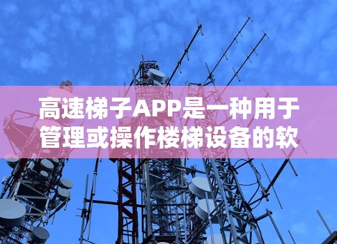 高速梯子APP是一种用于管理或操作楼梯设备的软件工具,通常涉及梯子的维护、管理以及监控。该APP可能提供以下功能 高速梯子APP是一种用于管理或操作楼梯设备的软件工具,通常涉及梯子的维护、管理以及监控。该APP可能提供以下功能