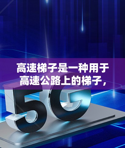 高速梯子是一种用于高速公路上的梯子，常见于交通和建筑领域。以下是关于高速梯子的详细信息