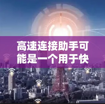 高速连接助手可能是一个用于快速连接到互联网的工具或设备，旨在提供高效的信息传输和网络连接。以下是一些可能的解释和建议