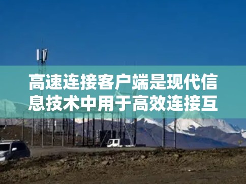 高速连接客户端是现代信息技术中用于高效连接互联网设备的工具，广泛应用于浏览器、社交媒体应用等。以下是关于高速连接客户端的详细总结