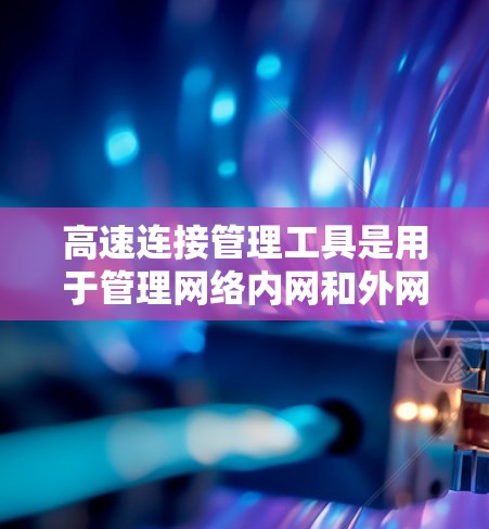 高速连接管理工具是用于管理网络内网和外网连接的工具，它们在保障数据流量安全和维护网络环境方面发挥重要作用。以下是这些工具的主要类别及其功能