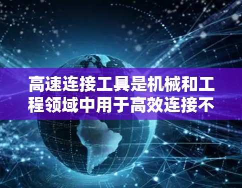 高速连接工具是机械和工程领域中用于高效连接不同部件的高级工具，尤其在需要极高速度和高精度的场合中使用。以下是对高速连接工具的详细总结