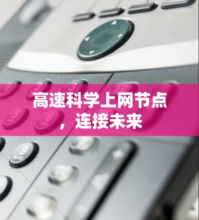 高速科学上网节点,连接未来 高速科学上网节点,连接未来