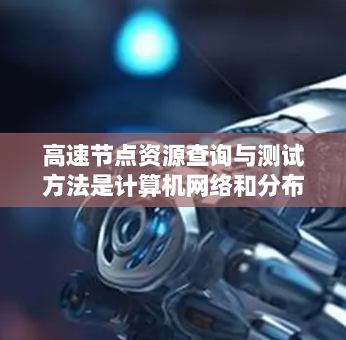 高速节点资源查询与测试方法是计算机网络和分布式系统中用于高效分配和测试资源的重要技术。以下是对该主题的详细分析和总结 高速节点资源查询与测试方法是计算机网络和分布式系统中用于高效分配和测试资源的重要技术。以下是对该主题的详细分析和总结