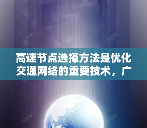 高速节点选择方法是优化交通网络的重要技术，广泛应用于交通管理和物流领域。以下是对高速节点选择方法的详细分析和总结