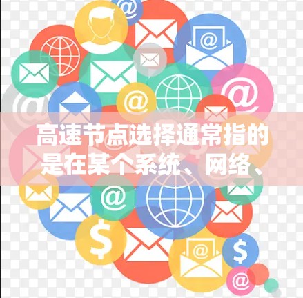 高速节点选择通常指的是在某个系统、网络、或者交通系统中选择能够高效传递信息、资源或流量的节点。这个概念在多个领域都有应用，包括计算机网络、交通网络、分布式系统、物流体系等