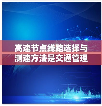 高速节点线路选择与测速方法是交通管理中的关键环节，以下是详细的总结
