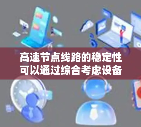 高速节点线路的稳定性可以通过综合考虑设备、网络、环境、维护和系统多个方面来衡量。以下是一个基于综合因素排序的稳定性排行 高速节点线路的稳定性可以通过综合考虑设备、网络、环境、维护和系统多个方面来衡量。以下是一个基于综合因素排序的稳定性排行