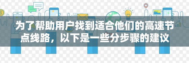 为了帮助用户找到适合他们的高速节点线路，以下是一些分步骤的建议