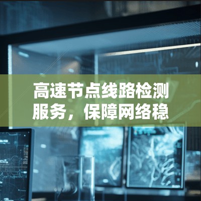 高速节点线路检测服务，保障网络稳定的关键技术