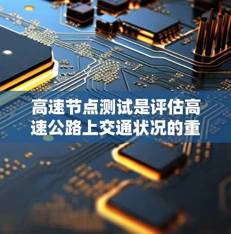 高速节点测试是评估高速公路上交通状况的重要组成部分,包括多个步骤的综合应用。以下是对高速节点测试的详细分析和建议 高速节点测试是评估高速公路上交通状况的重要组成部分,包括多个步骤的综合应用。以下是对高速节点测试的详细分析和建议