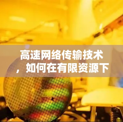 高速网络传输技术，如何在有限资源下实现快速数据传输