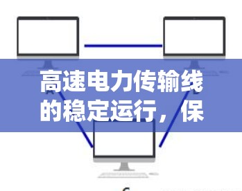 高速电力传输线的稳定运行，保障电力系统可靠运行的关键