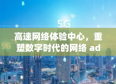高速网络体验中心,重塑数字时代的网络 administering 高速网络体验中心,重塑数字时代的网络 administering