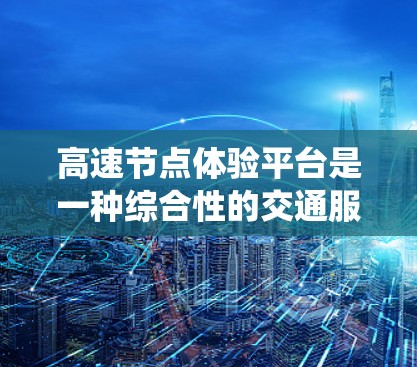 高速节点体验平台是一种综合性的交通服务系统,旨在提供高速度、高精度导航、实时交通信息和智能交通管理功能。这些平台根据不同用户需求,如司机、政府机构和企业,设计并运营,以提升城市交通的效率和效果 高速节点体验平台是一种综合性的交通服务系统,旨在提供高速度、高精度导航、实时交通信息和智能交通管理功能。这些平台根据不同用户需求,如司机、政府机构和企业,设计并运营,以提升城市交通的效率和效果