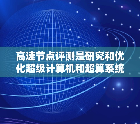 高速节点评测是研究和优化超级计算机和超算系统的有效手段。以下是对高速节点评测的详细总结 高速节点评测是研究和优化超级计算机和超算系统的有效手段。以下是对高速节点评测的详细总结