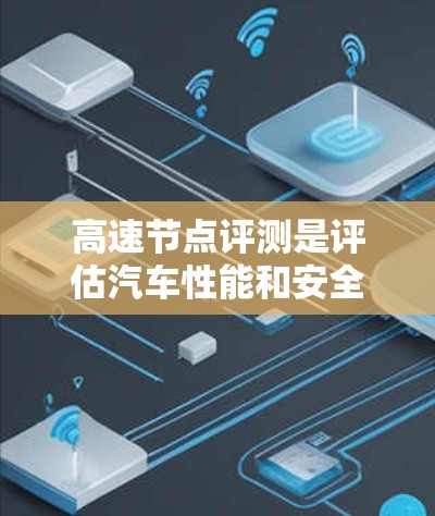 高速节点评测是评估汽车性能和安全性的关键环节,尤其在高速公路上运行的车辆。以下是关于高速节点评测的分析 高速节点评测是评估汽车性能和安全性的关键环节,尤其在高速公路上运行的车辆。以下是关于高速节点评测的分析
