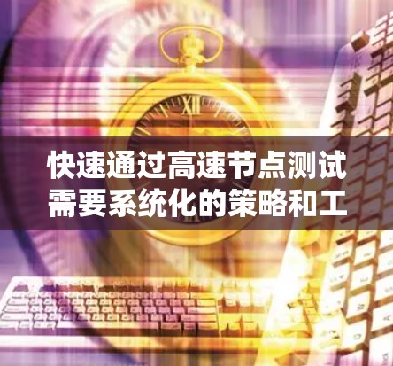 快速通过高速节点测试需要系统化的策略和工具支持。以下是一个结构化的指南,帮助您高效完成测试 快速通过高速节点测试需要系统化的策略和工具支持。以下是一个结构化的指南,帮助您高效完成测试
