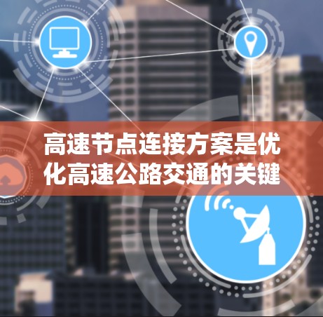 高速节点连接方案是优化高速公路交通的关键系统,涉及多个技术领域。以下是对该系统设计的详细分析和总结 高速节点连接方案是优化高速公路交通的关键系统,涉及多个技术领域。以下是对该系统设计的详细分析和总结
