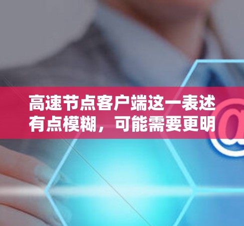 高速节点客户端这一表述有点模糊，可能需要更明确的上下文来理解。以下是一些可能的解释和建议