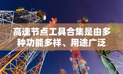 高速节点工具合集是由多种功能多样、用途广泛的工具和框架组成的,涵盖了网络流量管理、设备管理、数据处理等多个领域。以下是对这些工具的分类和概述,供您参考 高速节点工具合集是由多种功能多样、用途广泛的工具和框架组成的,涵盖了网络流量管理、设备管理、数据处理等多个领域。以下是对这些工具的分类和概述,供您参考