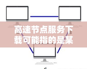 高速节点服务下载可能指的是某种特定的软件包、游戏包或其他资源的下载。具体服务名称可能因平台的不同而有所不同,因此需要确认服务的名称和用途。以下是一些可能的相关信息和建议 高速节点服务下载可能指的是某种特定的软件包、游戏包或其他资源的下载。具体服务名称可能因平台的不同而有所不同,因此需要确认服务的名称和用途。以下是一些可能的相关信息和建议