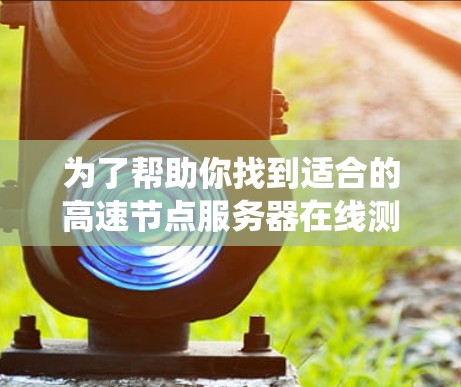 为了帮助你找到适合的高速节点服务器在线测速平台,以下是一个系统性地提供的解决方案 为了帮助你找到适合的高速节点服务器在线测速平台,以下是一个系统性地提供的解决方案