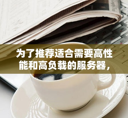 为了推荐适合需要高性能和高负载的服务器，以下是一些最佳选择，结合了多种性能优化的因素