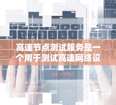 高速节点测试服务是一个用于测试高速网络设备性能的工具，旨在评估网络的带宽、延迟、丢包率、带宽利用率等指标。以下是其主要特点和使用步骤的详细说明