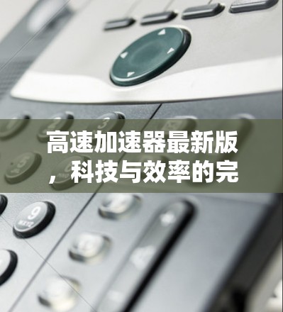 高速加速器最新版，科技与效率的完美结合
