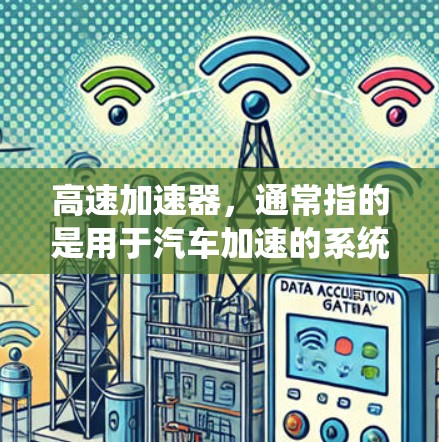 高速加速器,通常指的是用于汽车加速的系统,是提升驾驶效率和安全性的关键组成部分。以下是关于高速加速器的详细说明 高速加速器,通常指的是用于汽车加速的系统,是提升驾驶效率和安全性的关键组成部分。以下是关于高速加速器的详细说明