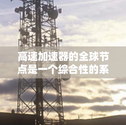 高速加速器的全球节点是一个综合性的系统,旨在整合和协调不同平台加速器的信息和功能,以实现高效的加速效果。以下是对该系统运作的详细分析 高速加速器的全球节点是一个综合性的系统,旨在整合和协调不同平台加速器的信息和功能,以实现高效的加速效果。以下是对该系统运作的详细分析