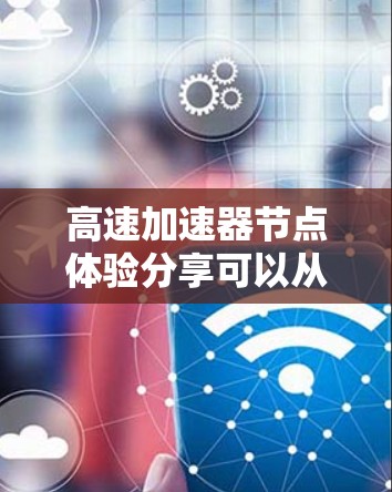 高速加速器节点体验分享可以从多个角度展开,以帮助用户全面了解其功能、使用体验以及优化建议。以下是分点的总结 高速加速器节点体验分享可以从多个角度展开,以帮助用户全面了解其功能、使用体验以及优化建议。以下是分点的总结