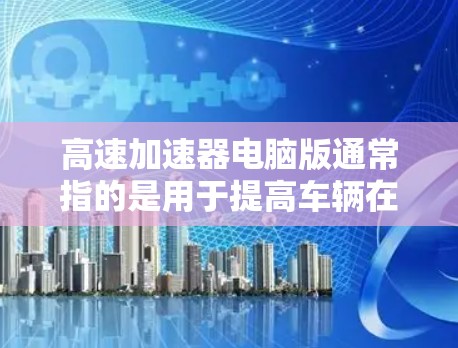 高速加速器电脑版通常指的是用于提高车辆在加速时的性能和稳定性的一款软件工具。这类工具通常通过模拟和优化车辆的加速响应,帮助用户提升车辆在加速测试中的表现。以下是一个详细的解释和使用指南 高速加速器电脑版通常指的是用于提高车辆在加速时的性能和稳定性的一款软件工具。这类工具通常通过模拟和优化车辆的加速响应,帮助用户提升车辆在加速测试中的表现。以下是一个详细的解释和使用指南