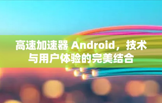 高速加速器 Android，技术与用户体验的完美结合