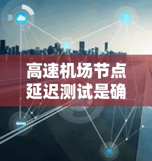 高速机场节点延迟测试是确保在高速公路上运行的通信设备在高速列车或列车段正常工作的重要方法。以下是详细的测试方法