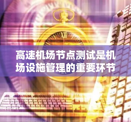高速机场节点测试是机场设施管理的重要环节，涉及到多个方面，从设备的网络架构到系统的优化，再到实际应用中的测试结果分析。以下是关于高速机场节点测试的详细总结