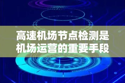 高速机场节点检测是机场运营的重要手段，旨在通过高科技设备实时监控机场设施的状况，以确保机场的高效运行和安全。以下是对高速机场节点检测的详细总结