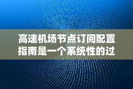 高速机场节点订阅配置指南是一个系统性的过程,旨在确保这些节点能够高效、安全地连接到机场网络。以下是一个详细的指南,涵盖所有必要的步骤和操作 高速机场节点订阅配置指南是一个系统性的过程,旨在确保这些节点能够高效、安全地连接到机场网络。以下是一个详细的指南,涵盖所有必要的步骤和操作