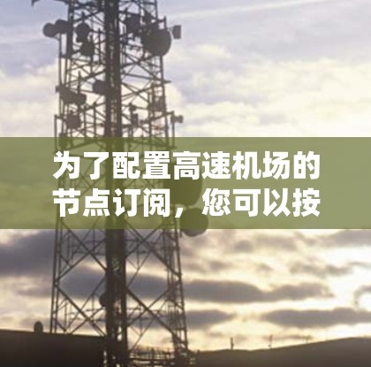 为了配置高速机场的节点订阅，您可以按照以下步骤进行