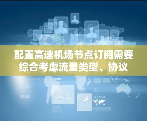 配置高速机场节点订阅需要综合考虑流量类型、协议选择、端口配置和参数设置。以下是一个清晰的步骤指南