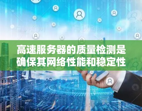 高速服务器的质量检测是确保其网络性能和稳定性的重要环节,以下是详细的检测方法 高速服务器的质量检测是确保其网络性能和稳定性的重要环节,以下是详细的检测方法