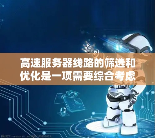高速服务器线路的筛选和优化是一项需要综合考虑多个因素的技术问题。以下是一些实用的技巧和步骤，帮助你快速筛选和优化高速服务器线路