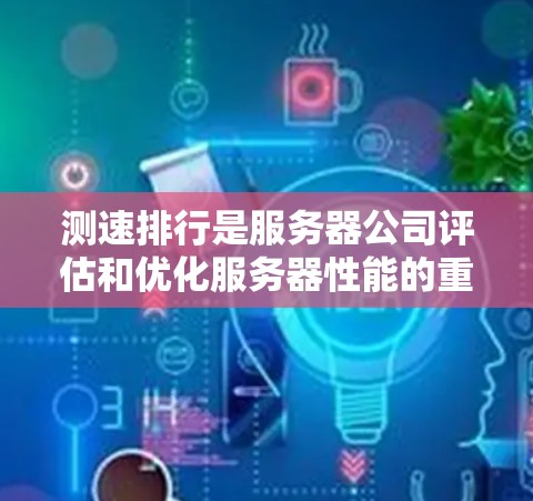 测速排行是服务器公司评估和优化服务器性能的重要工具,通过测试不同网络拓扑下的服务器响应,帮助公司了解服务器在不同负载和连接方式下的表现。以下是详细的步骤和解释 测速排行是服务器公司评估和优化服务器性能的重要工具,通过测试不同网络拓扑下的服务器响应,帮助公司了解服务器在不同负载和连接方式下的表现。以下是详细的步骤和解释