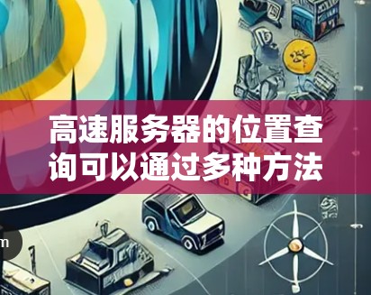 高速服务器的位置查询可以通过多种方法实现,以下是一些常用的方法和工具 高速服务器的位置查询可以通过多种方法实现,以下是一些常用的方法和工具