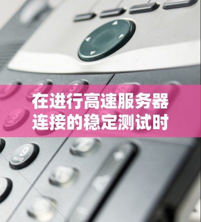 在进行高速服务器连接的稳定测试时，以下是一些关键步骤和考虑因素，帮助确保服务器的稳定性和可靠性