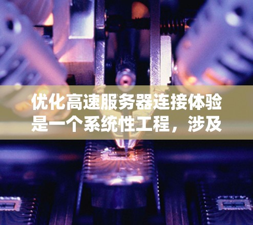 优化高速服务器连接体验是一个系统性工程,涉及多个方面。以下是一个有条理的总结,帮助您一步步推进 优化高速服务器连接体验是一个系统性工程,涉及多个方面。以下是一个有条理的总结,帮助您一步步推进