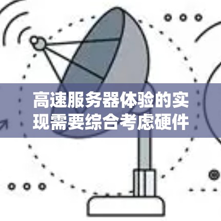 高速服务器体验的实现需要综合考虑硬件加速、分布式系统、实时处理技术以及商业应用的广泛需求。以下是对这一问题的分步解释 高速服务器体验的实现需要综合考虑硬件加速、分布式系统、实时处理技术以及商业应用的广泛需求。以下是对这一问题的分步解释